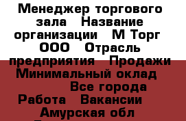 Менеджер торгового зала › Название организации ­ М-Торг, ООО › Отрасль предприятия ­ Продажи › Минимальный оклад ­ 25 000 - Все города Работа » Вакансии   . Амурская обл.,Благовещенск г.